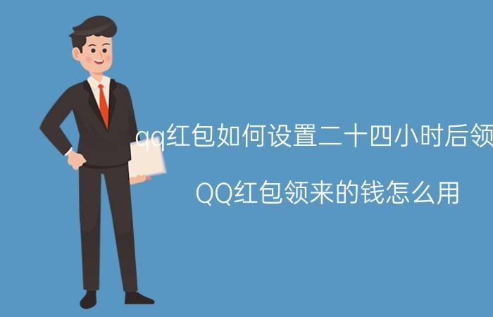 qq红包如何设置二十四小时后领取 QQ红包领来的钱怎么用？